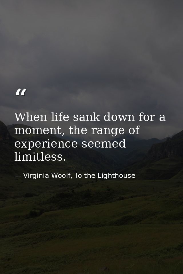 When life sank down for a moment, the range of experience seemed limitless. — Virginia Woolf, To the Lighthouse