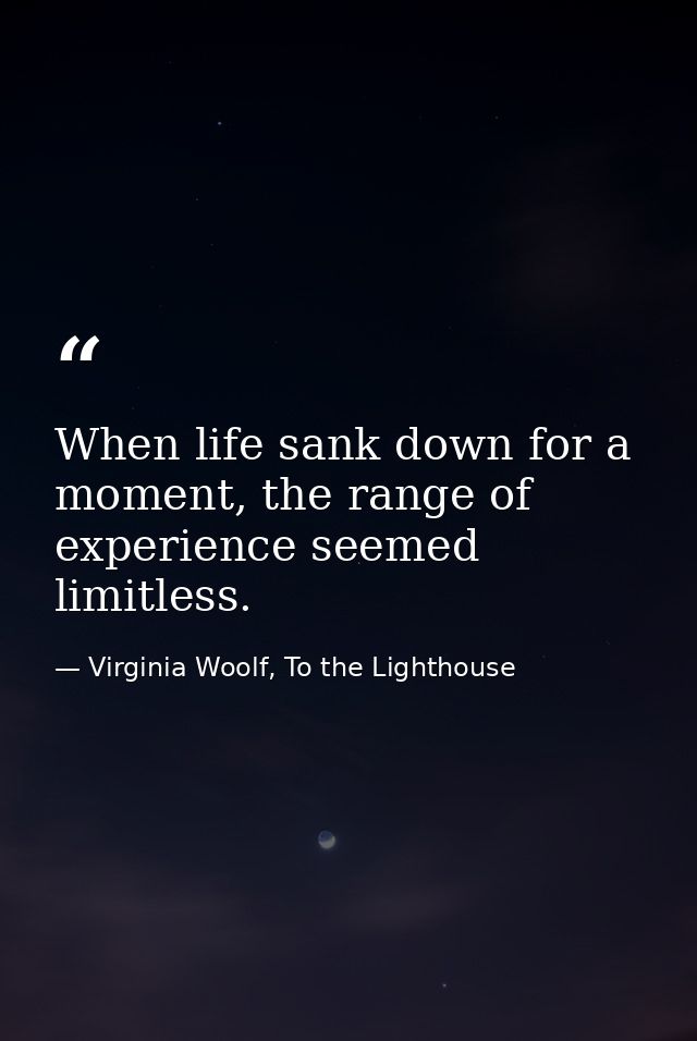 When life sank down for a moment, the range of experience seemed limitless. — Virginia Woolf, To the Lighthouse