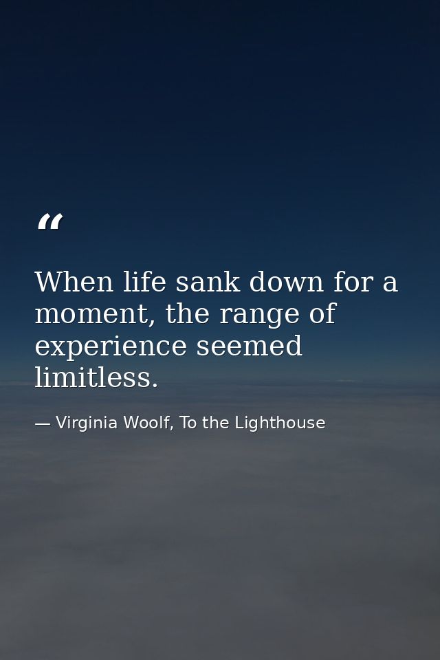 When life sank down for a moment, the range of experience seemed limitless. — Virginia Woolf, To the Lighthouse