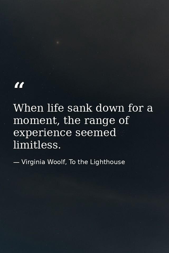 When life sank down for a moment, the range of experience seemed limitless. — Virginia Woolf, To the Lighthouse