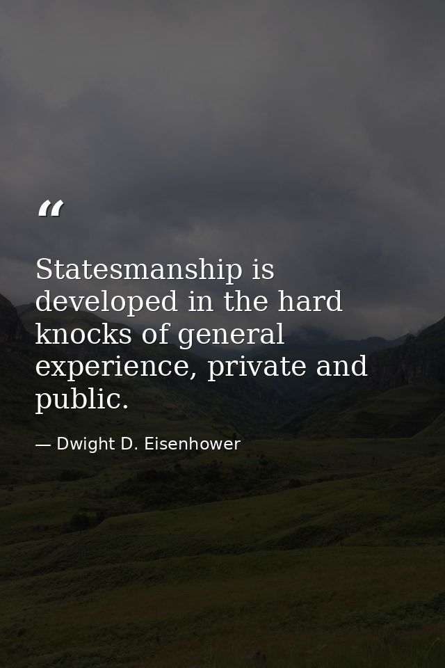 Statesmanship is developed in the hard knocks of general experience, private and public. — Dwight D. Eisenhower