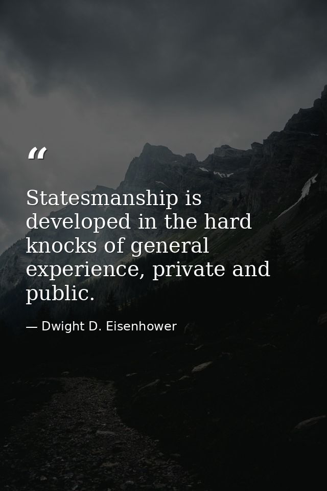 Statesmanship is developed in the hard knocks of general experience, private and public. — Dwight D. Eisenhower
