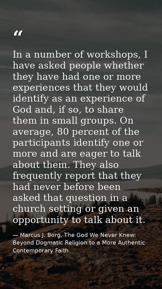 In a number of workshops, I have asked people whether they have had one or more experiences that they would identify as  — Marcus J. Borg, The God We Never Knew: Beyond Dogmatic Religion to a More Authentic Contemporary Faith