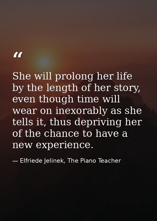 She will prolong her life by the length of her story, even though time will wear on inexorably as she tells it, thus dep — Elfriede Jelinek, The Piano Teacher