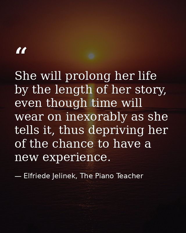 She will prolong her life by the length of her story, even though time will wear on inexorably as she tells it, thus dep — Elfriede Jelinek, The Piano Teacher