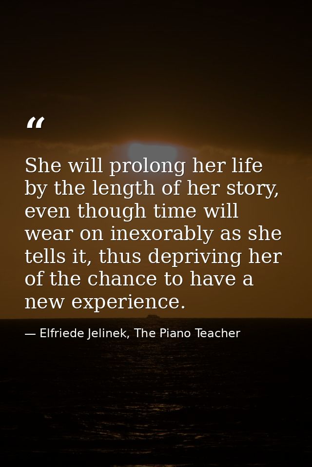 She will prolong her life by the length of her story, even though time will wear on inexorably as she tells it, thus dep — Elfriede Jelinek, The Piano Teacher