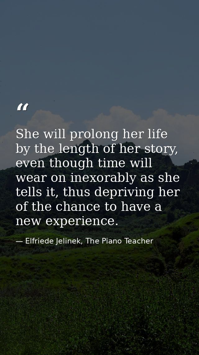 She will prolong her life by the length of her story, even though time will wear on inexorably as she tells it, thus dep — Elfriede Jelinek, The Piano Teacher