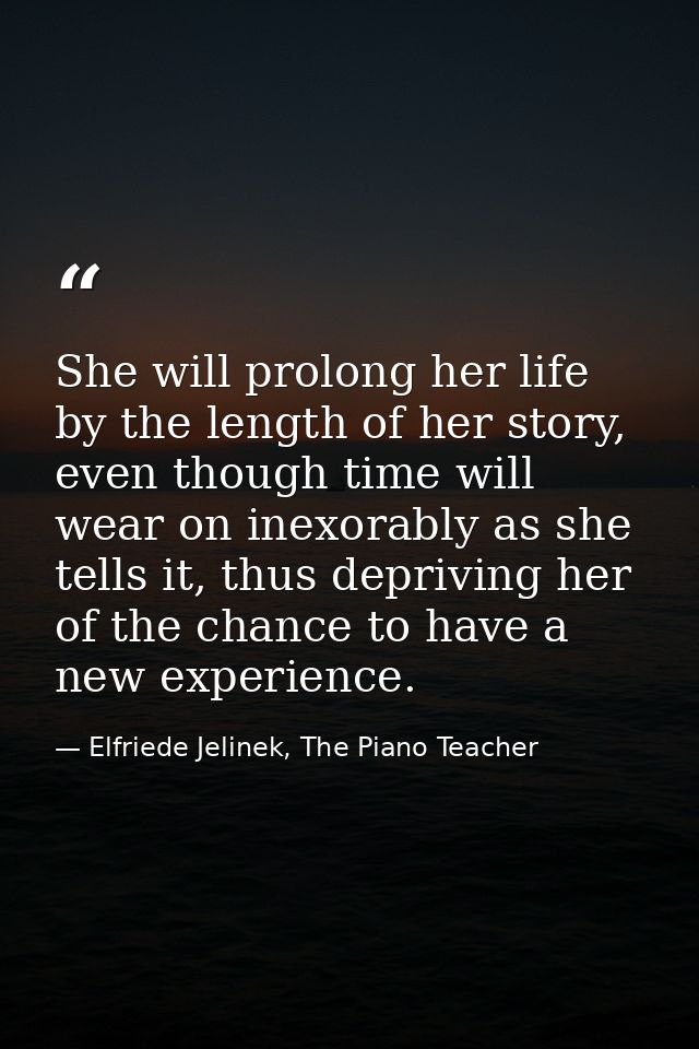 She will prolong her life by the length of her story, even though time will wear on inexorably as she tells it, thus dep — Elfriede Jelinek, The Piano Teacher