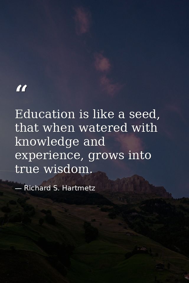 Education is like a seed, that when watered with knowledge and experience, grows into true wisdom. — Richard S. Hartmetz