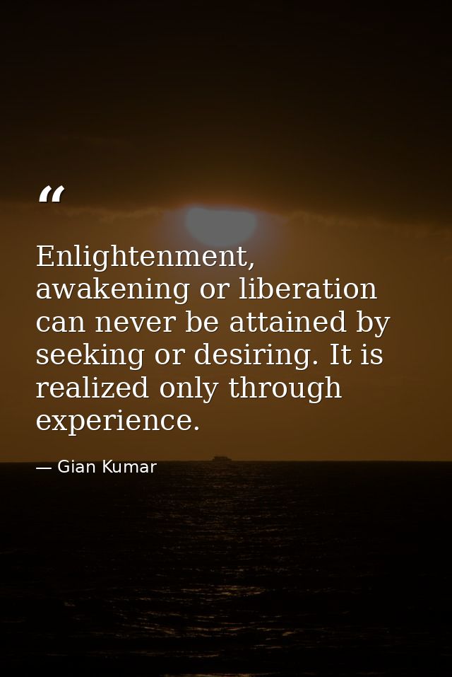 Enlightenment, awakening or liberation can never be attained by seeking or desiring. It is realized only through experie — Gian Kumar