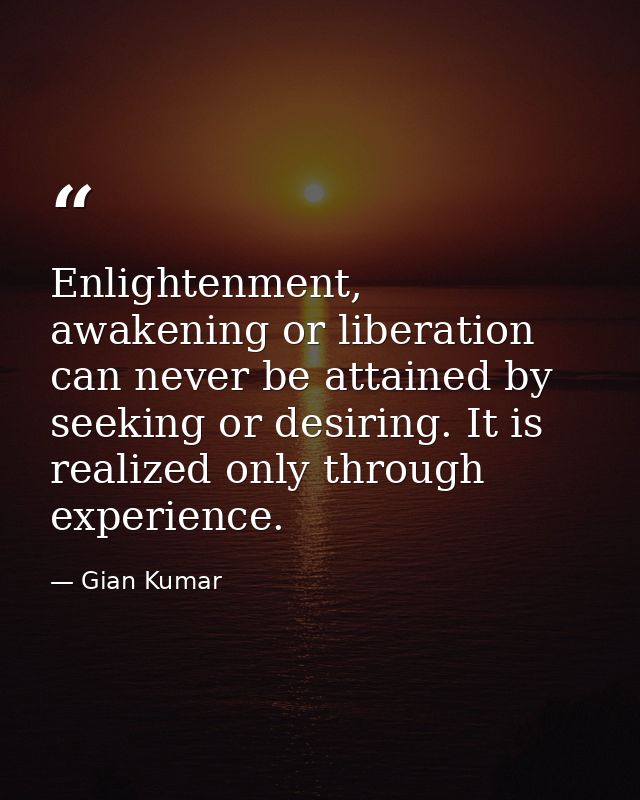 Enlightenment, awakening or liberation can never be attained by seeking or desiring. It is realized only through experie — Gian Kumar