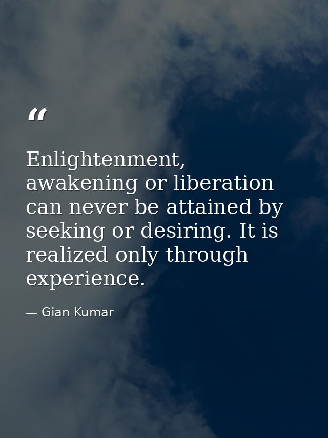 Enlightenment, awakening or liberation can never be attained by seeking or desiring. It is realized only through experie — Gian Kumar