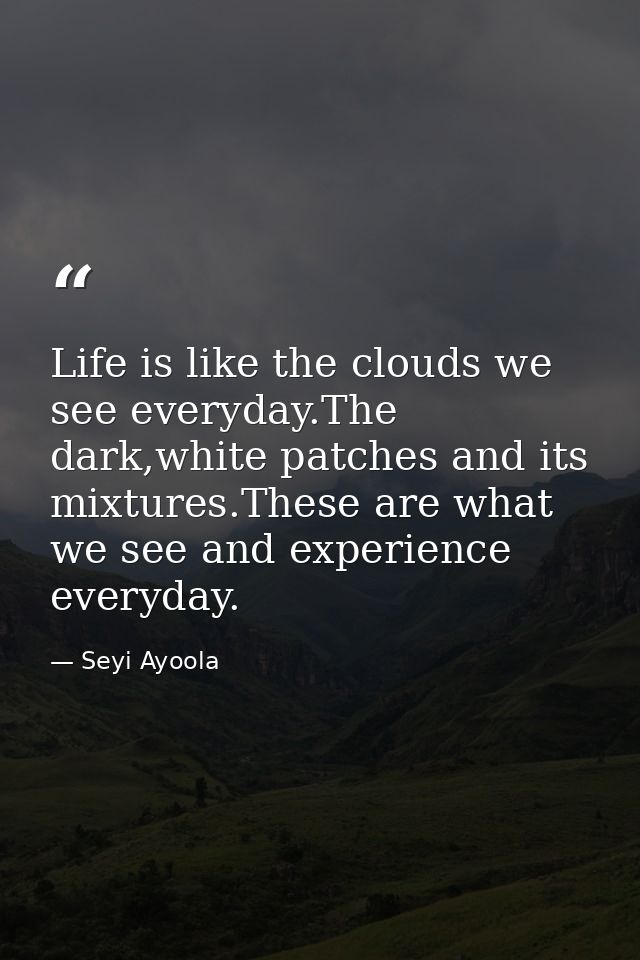 Life is like the clouds we see everyday.The dark,white patches and its mixtures.These are what we see and experience eve — Seyi Ayoola