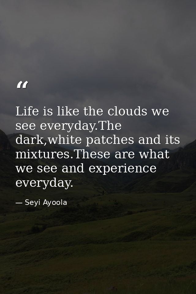 Life is like the clouds we see everyday.The dark,white patches and its mixtures.These are what we see and experience eve — Seyi Ayoola
