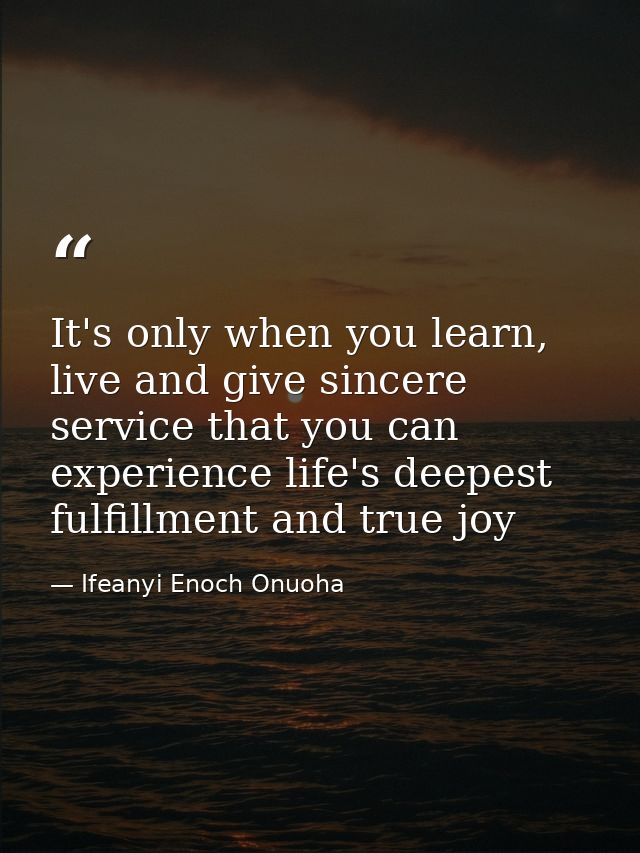 It's only when you learn, live and give sincere service that you can experience life's deepest fulfillment and true joy — Ifeanyi Enoch Onuoha