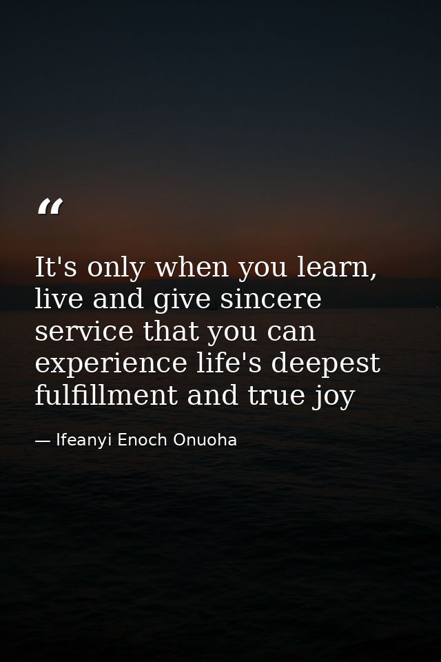 It's only when you learn, live and give sincere service that you can experience life's deepest fulfillment and true joy — Ifeanyi Enoch Onuoha