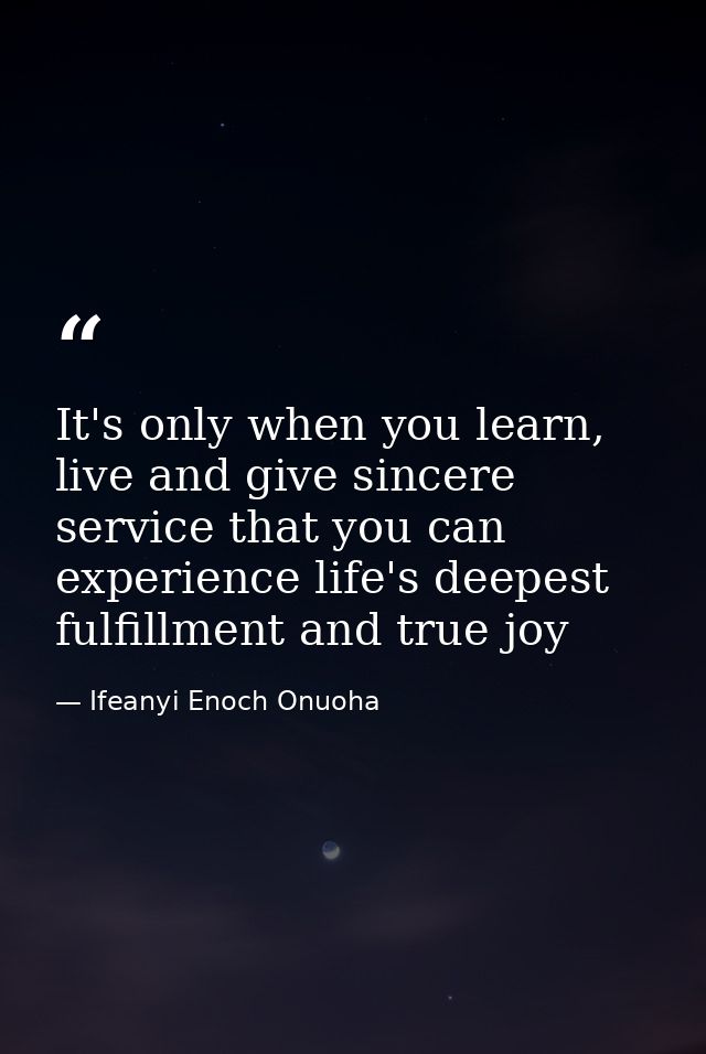 It's only when you learn, live and give sincere service that you can experience life's deepest fulfillment and true joy — Ifeanyi Enoch Onuoha