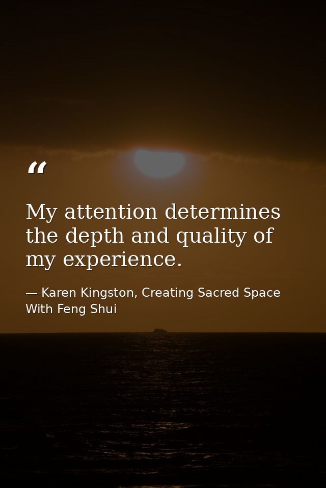 My attention determines the depth and quality of my experience. — Karen Kingston, Creating Sacred Space With Feng Shui