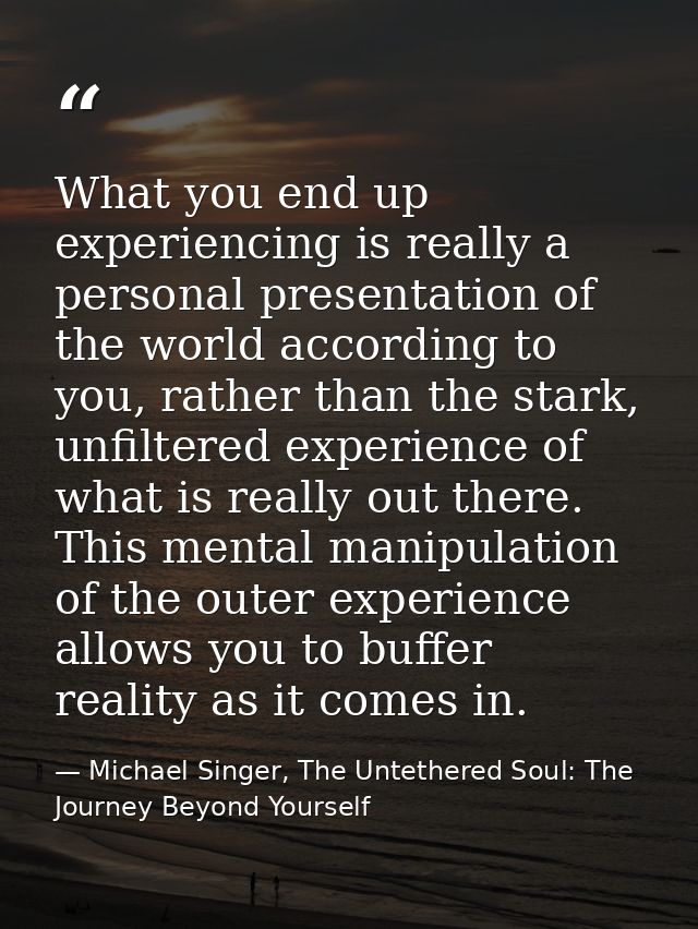 What you end up experiencing is really a personal presentation of the world according to you, rather than the stark, unf — Michael Singer, The Untethered Soul: The Journey Beyond Yourself