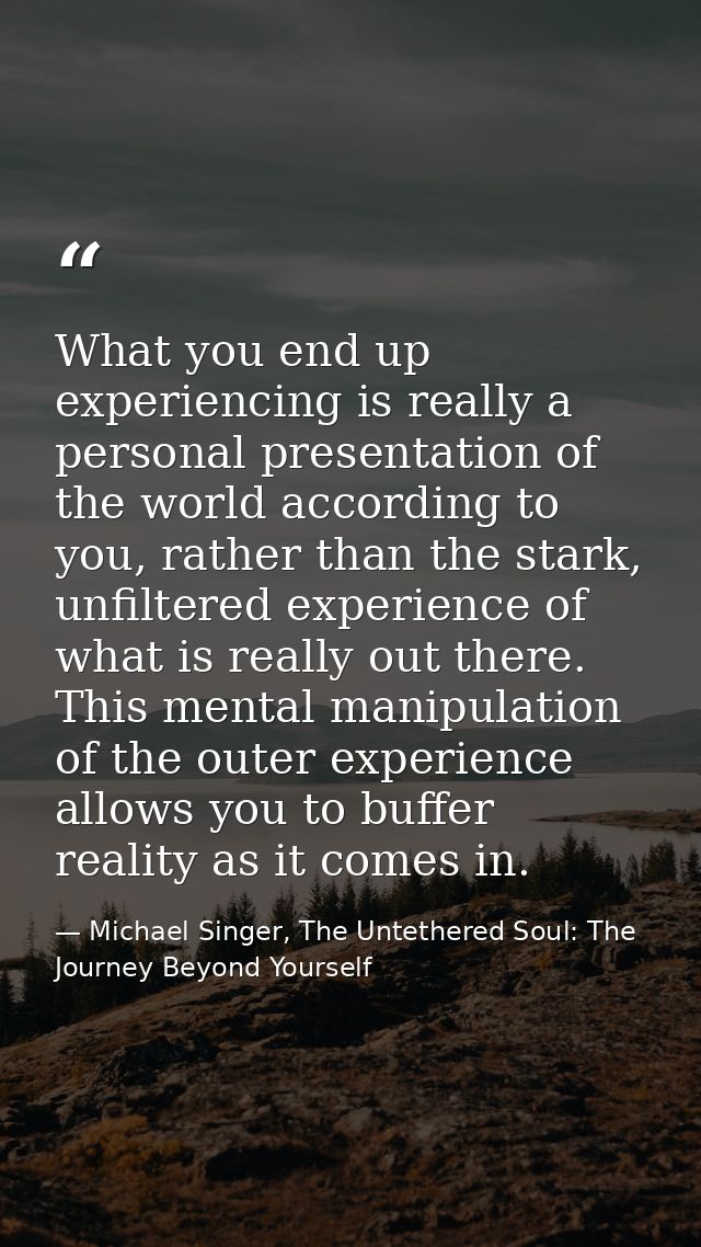 What you end up experiencing is really a personal presentation of the world according to you, rather than the stark, unf — Michael Singer, The Untethered Soul: The Journey Beyond Yourself