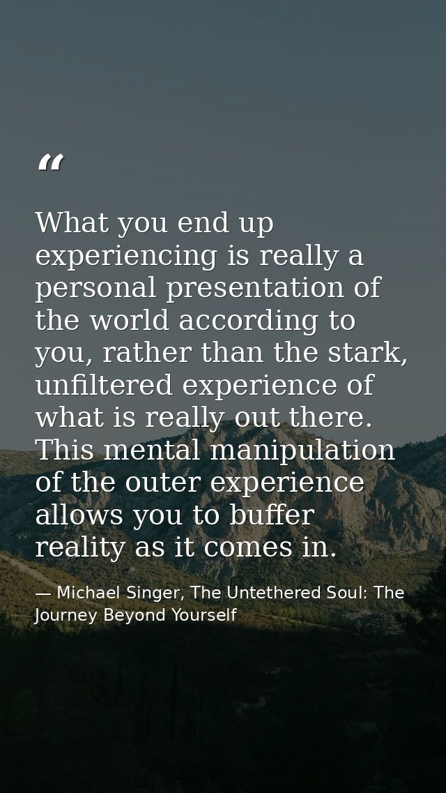 What you end up experiencing is really a personal presentation of the world according to you, rather than the stark, unf — Michael Singer, The Untethered Soul: The Journey Beyond Yourself