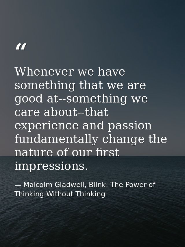 Whenever we have something that we are good at--something we care about--that experience and passion fundamentally chang — Malcolm Gladwell, Blink: The Power of Thinking Without Thinking