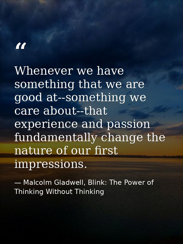 Whenever we have something that we are good at--something we care about--that experience and passion fundamentally chang — Malcolm Gladwell, Blink: The Power of Thinking Without Thinking