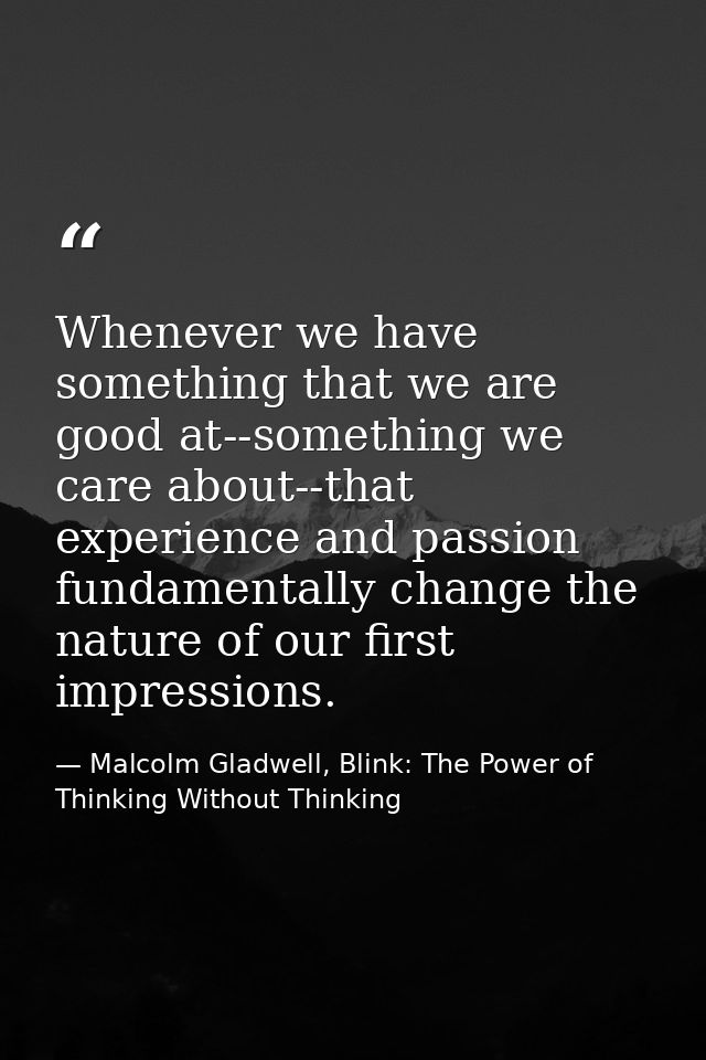 Whenever we have something that we are good at--something we care about--that experience and passion fundamentally chang — Malcolm Gladwell, Blink: The Power of Thinking Without Thinking