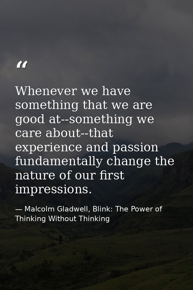 Whenever we have something that we are good at--something we care about--that experience and passion fundamentally chang — Malcolm Gladwell, Blink: The Power of Thinking Without Thinking