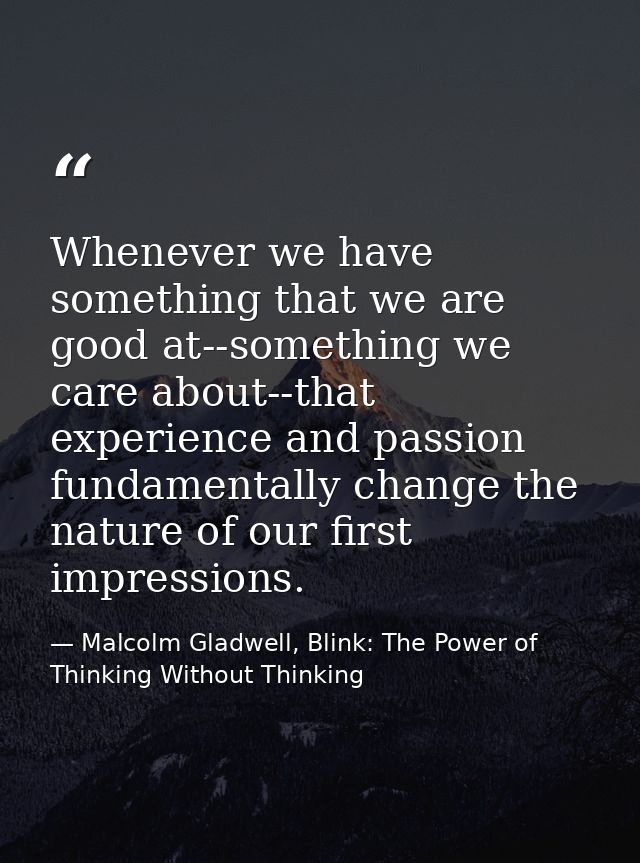 Whenever we have something that we are good at--something we care about--that experience and passion fundamentally chang — Malcolm Gladwell, Blink: The Power of Thinking Without Thinking