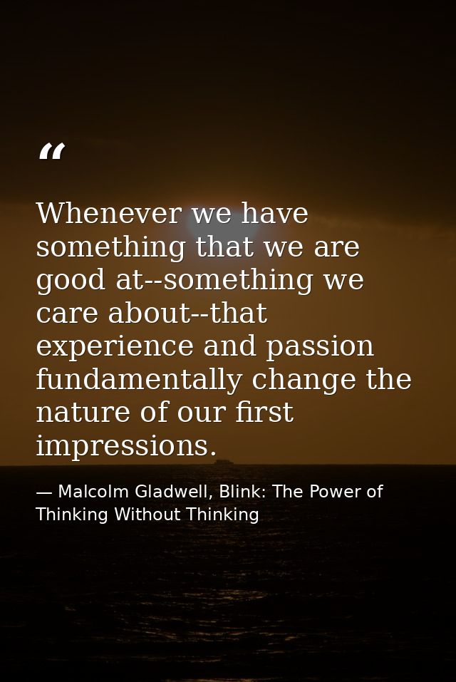 Whenever we have something that we are good at--something we care about--that experience and passion fundamentally chang — Malcolm Gladwell, Blink: The Power of Thinking Without Thinking