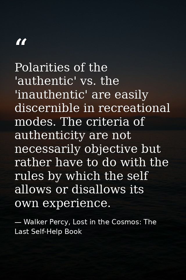 Polarities of the 'authentic' vs. the 'inauthentic' are easily discernible in recreational modes. The criteria of authen — Walker Percy, Lost in the Cosmos: The Last Self-Help Book