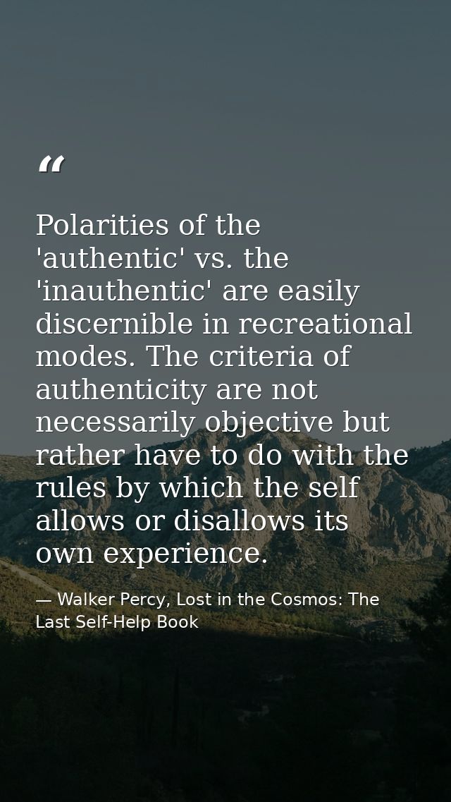 Polarities of the 'authentic' vs. the 'inauthentic' are easily discernible in recreational modes. The criteria of authen — Walker Percy, Lost in the Cosmos: The Last Self-Help Book