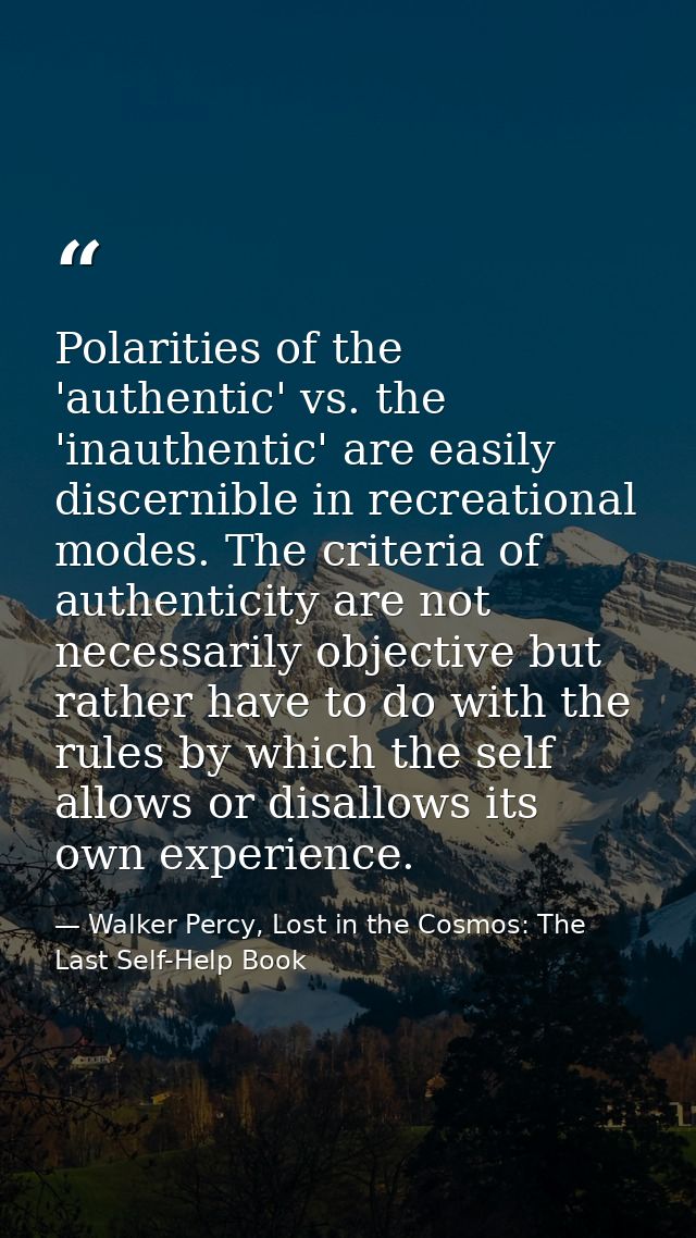 Polarities of the 'authentic' vs. the 'inauthentic' are easily discernible in recreational modes. The criteria of authen — Walker Percy, Lost in the Cosmos: The Last Self-Help Book