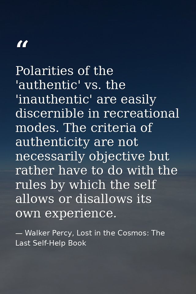 Polarities of the 'authentic' vs. the 'inauthentic' are easily discernible in recreational modes. The criteria of authen — Walker Percy, Lost in the Cosmos: The Last Self-Help Book