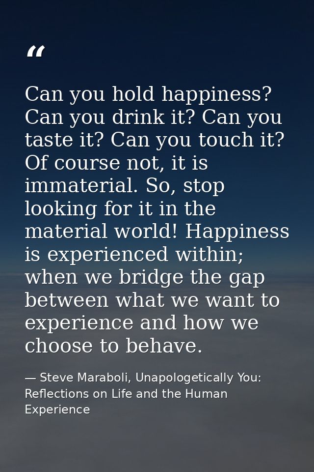 Can you hold happiness? Can you drink it? Can you taste it? Can you touch it? Of course not, it is immaterial. So, stop  — Steve Maraboli, Unapologetically You: Reflections on Life and the Human Experience
