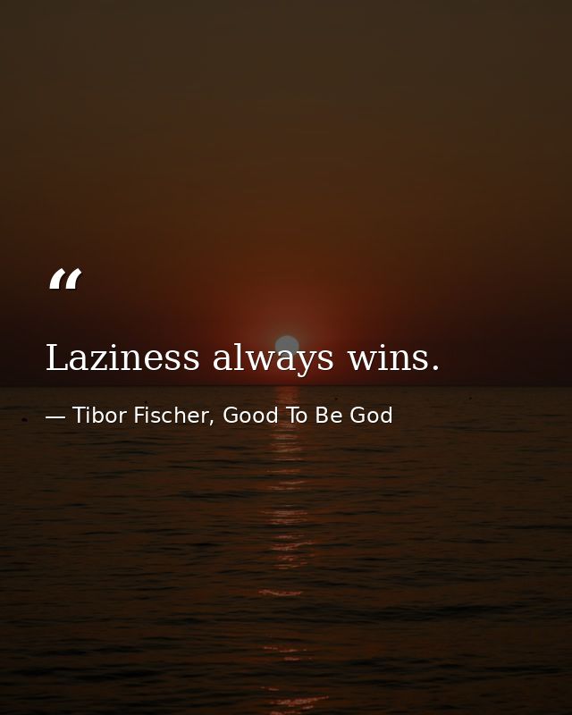 Laziness always wins. — Tibor Fischer, Good To Be God