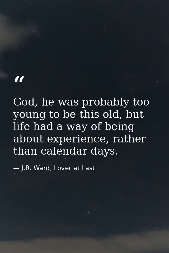 God, he was probably too young to be this old, but life had a way of being about experience, rather than calendar days. — J.R. Ward, Lover at Last
