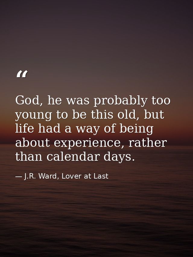 God, he was probably too young to be this old, but life had a way of being about experience, rather than calendar days. — J.R. Ward, Lover at Last