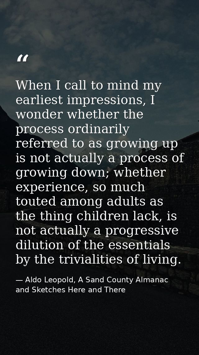 When I call to mind my earliest impressions, I wonder whether the process ordinarily referred to as growing up is not ac — Aldo Leopold, A Sand County Almanac and Sketches Here and There