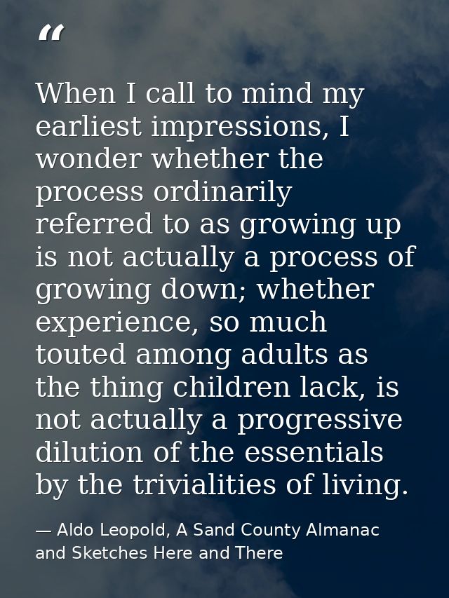 When I call to mind my earliest impressions, I wonder whether the process ordinarily referred to as growing up is not ac — Aldo Leopold, A Sand County Almanac and Sketches Here and There