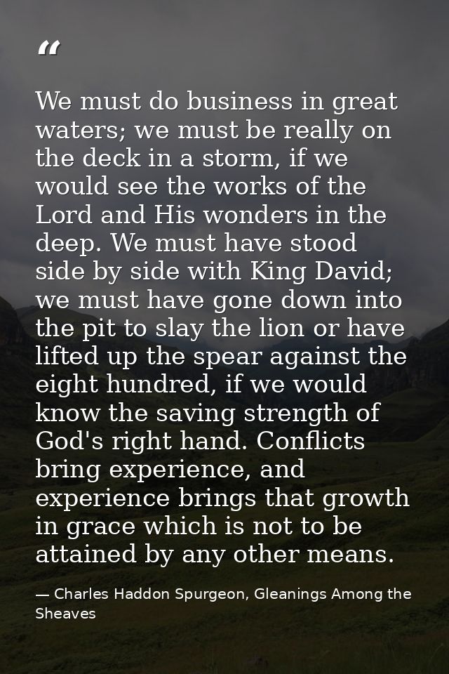 We must do business in great waters; we must be really on the deck in a storm, if we would see the works of the Lord and — Charles Haddon Spurgeon, Gleanings Among the Sheaves