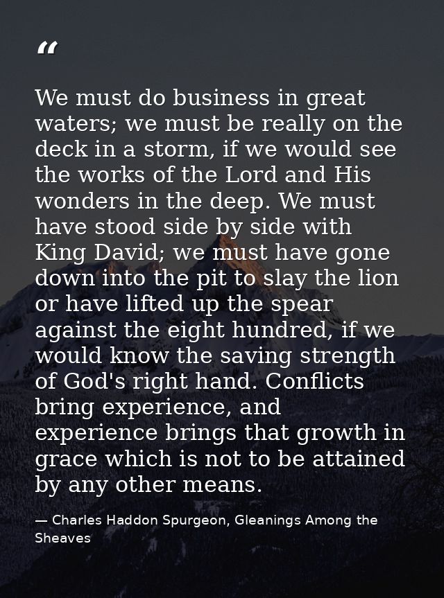 We must do business in great waters; we must be really on the deck in a storm, if we would see the works of the Lord and — Charles Haddon Spurgeon, Gleanings Among the Sheaves