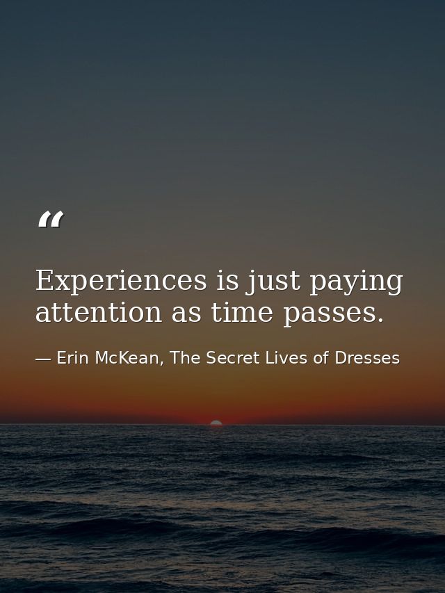 Experiences is just paying attention as time passes. — Erin McKean, The Secret Lives of Dresses