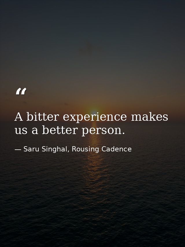 A bitter experience makes us a better person. — Saru Singhal, Rousing Cadence