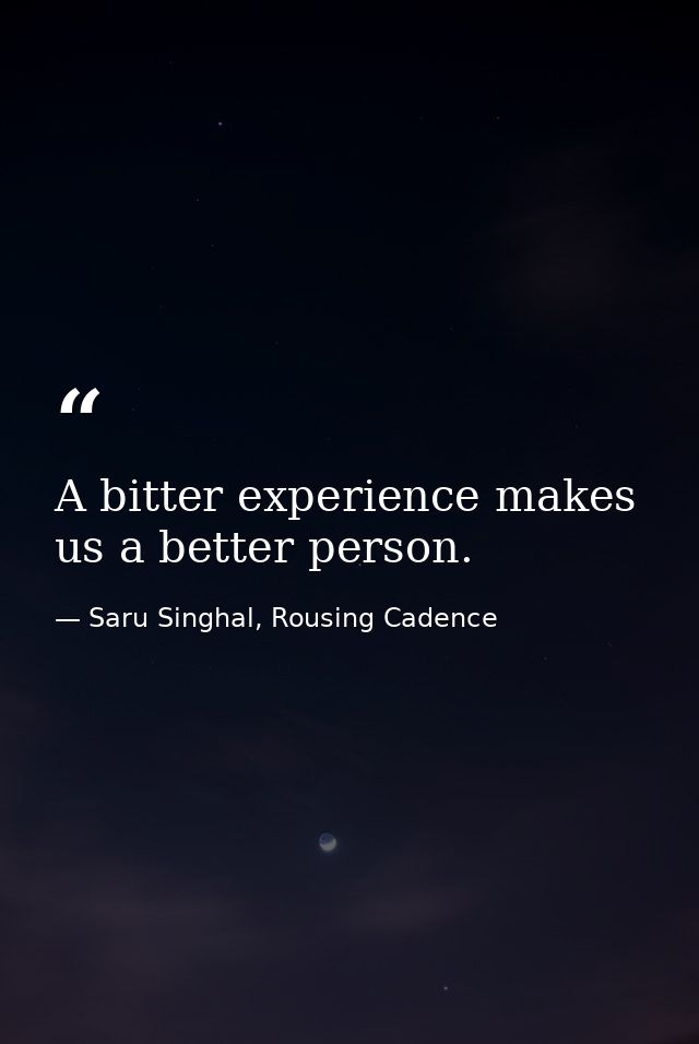 A bitter experience makes us a better person. — Saru Singhal, Rousing Cadence
