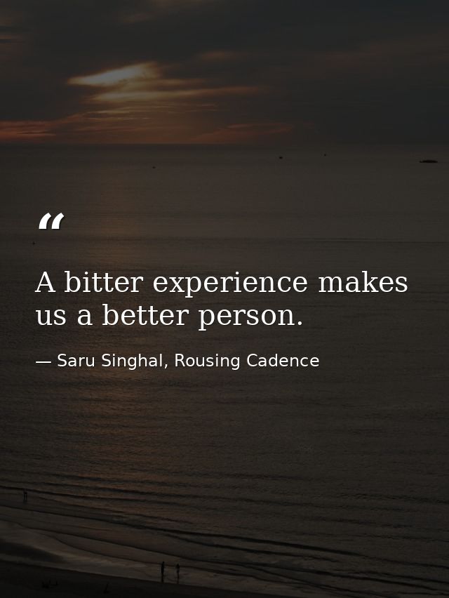 A bitter experience makes us a better person. — Saru Singhal, Rousing Cadence