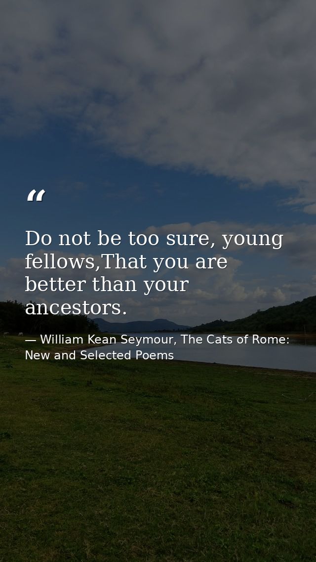 Do not be too sure, young fellows,That you are better than your ancestors. — William Kean Seymour, The Cats of Rome: New and Selected Poems