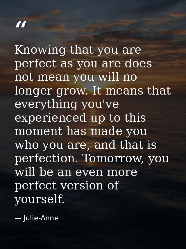 Knowing that you are perfect as you are does not mean you will no longer grow. It means that everything you've experienc — Julie-Anne