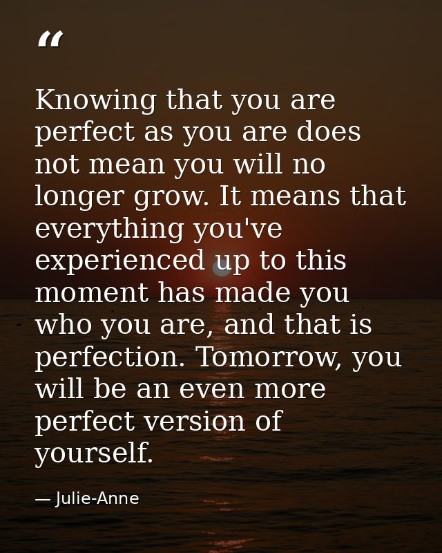 Knowing that you are perfect as you are does not mean you will no longer grow. It means that everything you've experienc — Julie-Anne